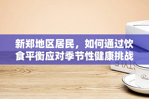 新郑地区居民，如何通过饮食平衡应对季节性健康挑战？