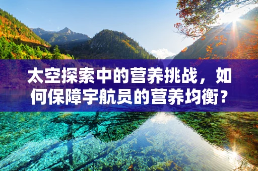 太空探索中的营养挑战，如何保障宇航员的营养均衡？