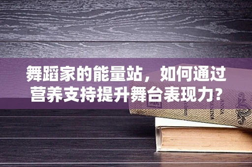 舞蹈家的能量站，如何通过营养支持提升舞台表现力？