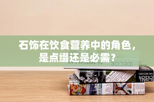 石饰在饮食营养中的角色，是点缀还是必需？