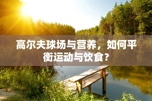 高尔夫球场与营养，如何平衡运动与饮食？