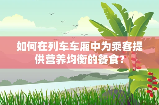 如何在列车车厢中为乘客提供营养均衡的餐食？