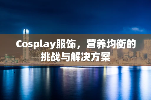 Cosplay服饰，营养均衡的挑战与解决方案