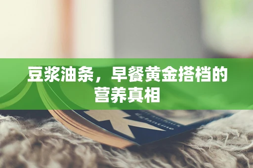 豆浆油条，早餐黄金搭档的营养真相