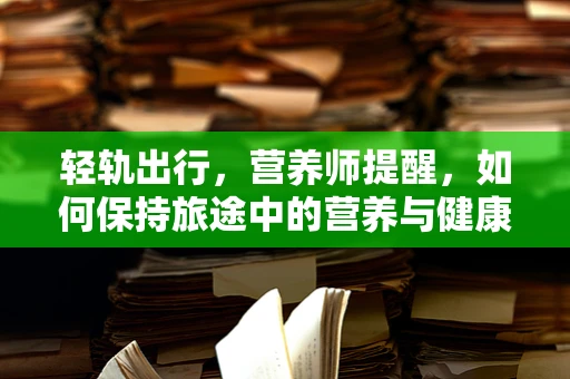 轻轨出行，营养师提醒，如何保持旅途中的营养与健康？