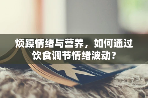 烦躁情绪与营养，如何通过饮食调节情绪波动？