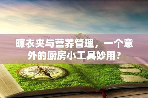 晾衣夹与营养管理，一个意外的厨房小工具妙用？