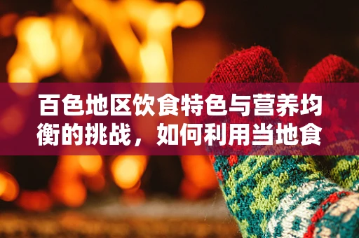 百色地区饮食特色与营养均衡的挑战，如何利用当地食材促进健康？