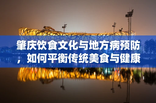 肇庆饮食文化与地方病预防，如何平衡传统美食与健康营养？