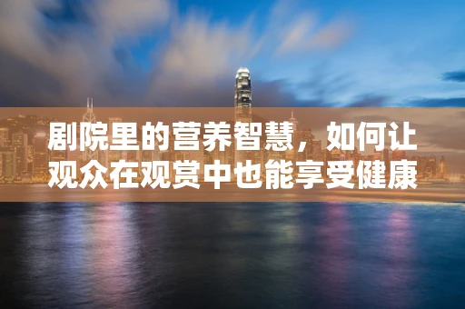 剧院里的营养智慧，如何让观众在观赏中也能享受健康饮食？