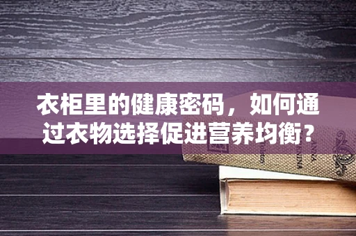 衣柜里的健康密码，如何通过衣物选择促进营养均衡？