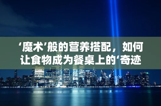 ‘魔术’般的营养搭配，如何让食物成为餐桌上的‘奇迹’？