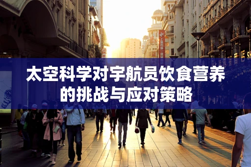 太空科学对宇航员饮食营养的挑战与应对策略