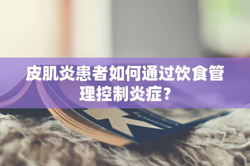皮肌炎患者如何通过饮食管理控制炎症？