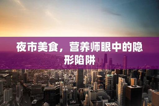 夜市美食，营养师眼中的隐形陷阱