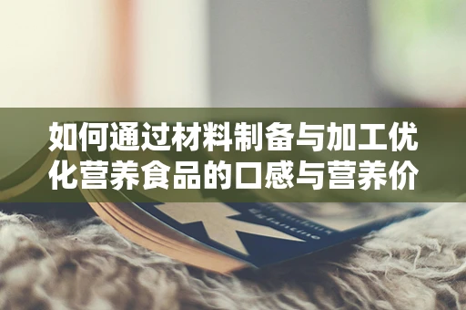 如何通过材料制备与加工优化营养食品的口感与营养价值？