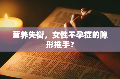 营养失衡，女性不孕症的隐形推手？