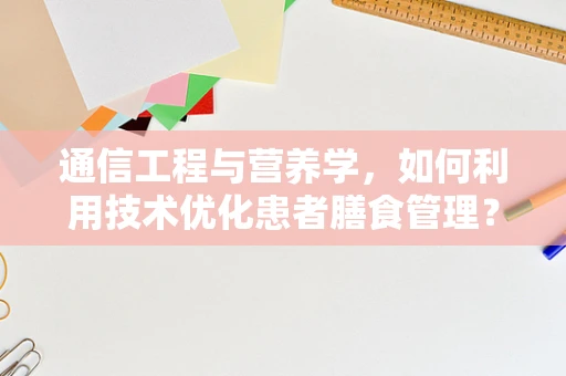 通信工程与营养学，如何利用技术优化患者膳食管理？
