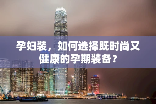孕妇装，如何选择既时尚又健康的孕期装备？