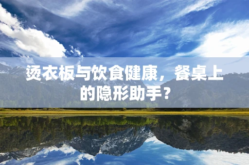 烫衣板与饮食健康，餐桌上的隐形助手？