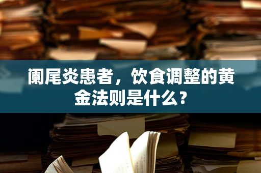 阑尾炎患者，饮食调整的黄金法则是什么？
