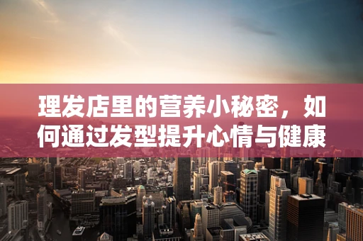 理发店里的营养小秘密，如何通过发型提升心情与健康？