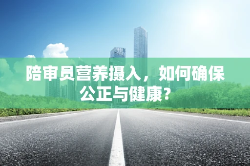 陪审员营养摄入，如何确保公正与健康？