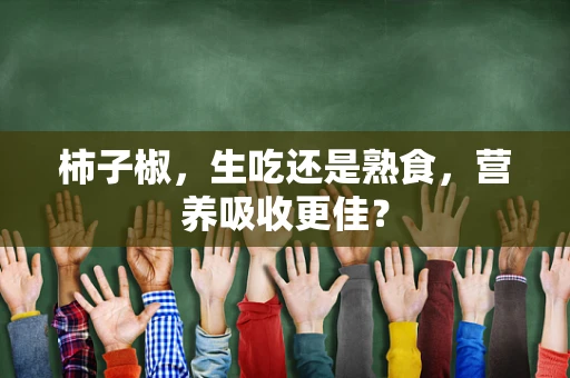 柿子椒，生吃还是熟食，营养吸收更佳？