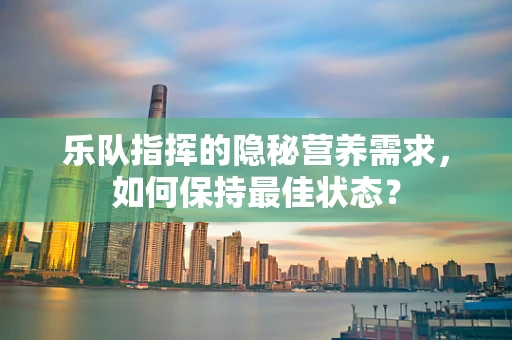 乐队指挥的隐秘营养需求，如何保持最佳状态？