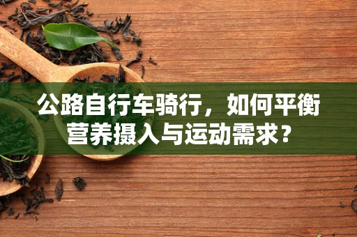公路自行车骑行，如何平衡营养摄入与运动需求？
