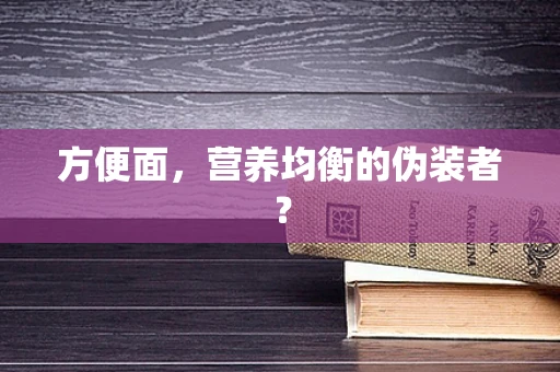 方便面，营养均衡的伪装者？