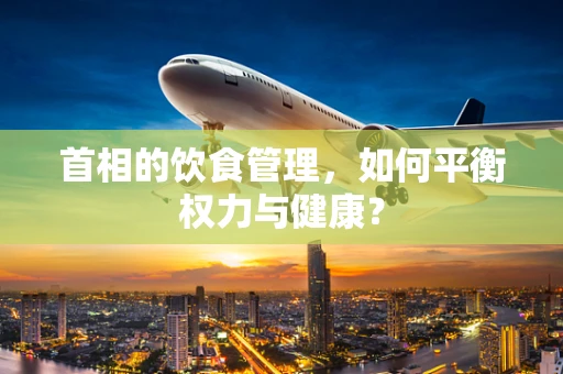 首相的饮食管理，如何平衡权力与健康？