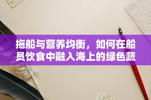 拖船与营养均衡，如何在船员饮食中融入海上的绿色蔬菜？