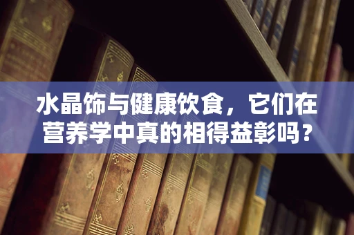 水晶饰与健康饮食，它们在营养学中真的相得益彰吗？