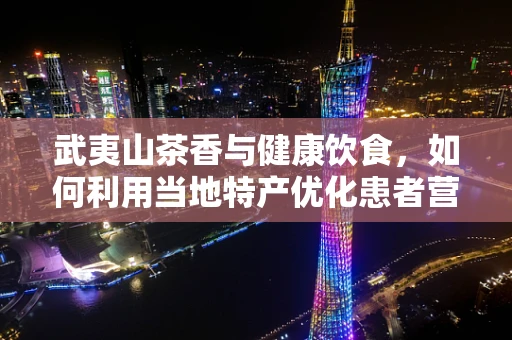 武夷山茶香与健康饮食，如何利用当地特产优化患者营养方案？