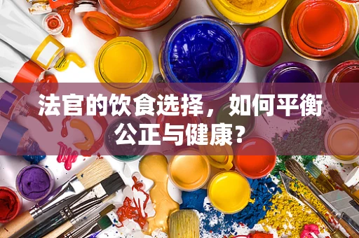 法官的饮食选择，如何平衡公正与健康？