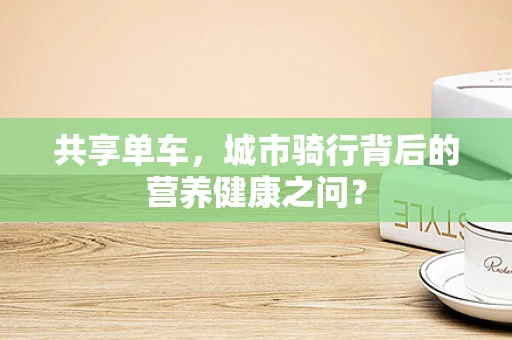 共享单车，城市骑行背后的营养健康之问？