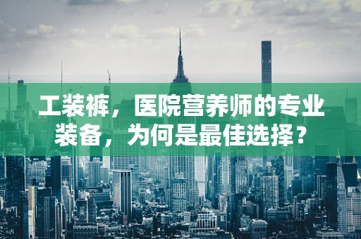 工装裤，医院营养师的专业装备，为何是最佳选择？