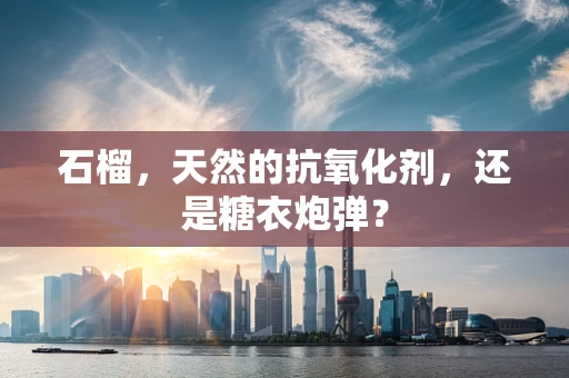 石榴，天然的抗氧化剂，还是糖衣炮弹？