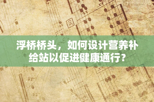 浮桥桥头，如何设计营养补给站以促进健康通行？