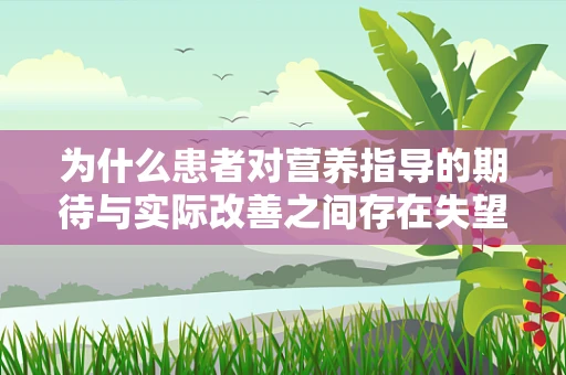为什么患者对营养指导的期待与实际改善之间存在失望的鸿沟？