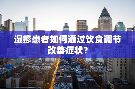 湿疹患者如何通过饮食调节改善症状？