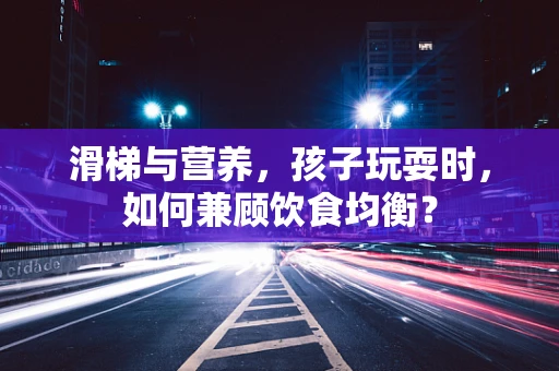 滑梯与营养，孩子玩耍时，如何兼顾饮食均衡？