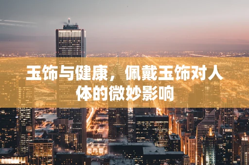 玉饰与健康，佩戴玉饰对人体的微妙影响