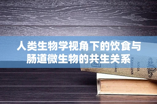 人类生物学视角下的饮食与肠道微生物的共生关系