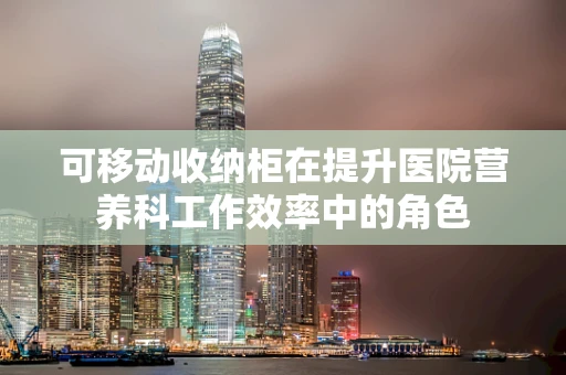 可移动收纳柜在提升医院营养科工作效率中的角色