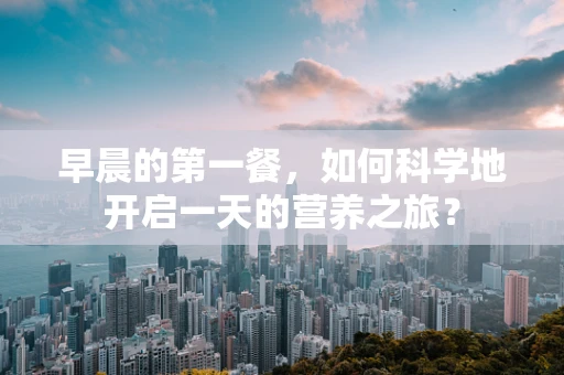 早晨的第一餐，如何科学地开启一天的营养之旅？