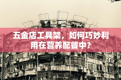 五金店工具架，如何巧妙利用在营养配餐中？