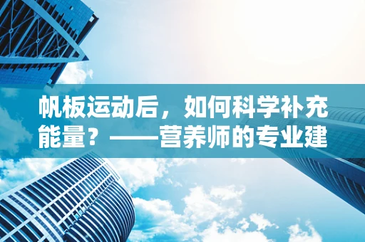 帆板运动后，如何科学补充能量？——营养师的专业建议