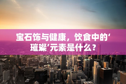 宝石饰与健康，饮食中的‘璀璨’元素是什么？